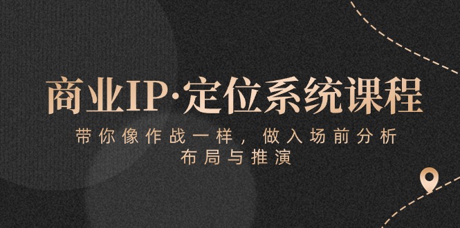 (5.6)商业IP·定位系统课程:带你像 作战一样,做入场 前分析,布局与推演
