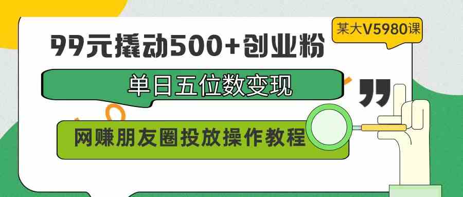 99元撬动500+创业粉,单日五位数变现,网赚朋友圈投放操作教程价值5980!