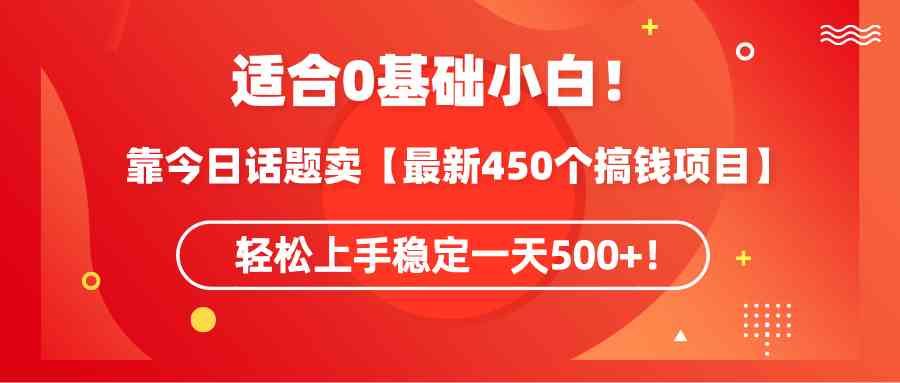 适合0基础小白!靠今日话题卖【最新450个搞钱方法】轻松上手稳定一天500+!