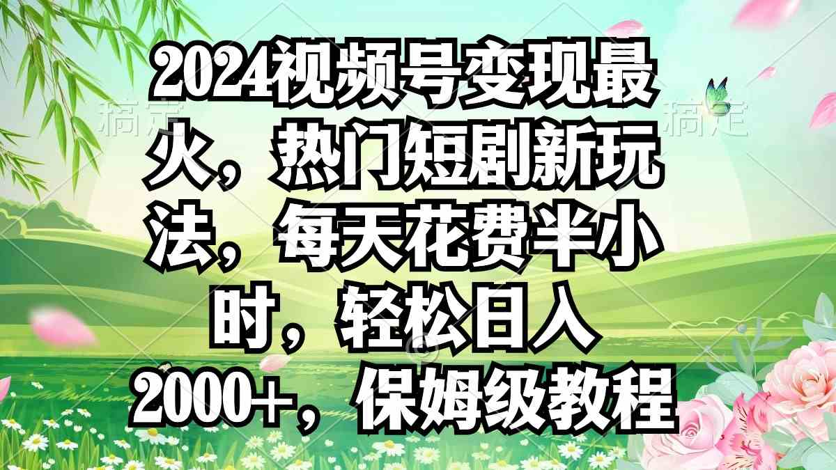 2024视频号变现最火,热门短剧新玩法,每天花费半小时,轻松日入2000+